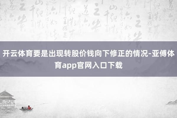 开云体育要是出现转股价钱向下修正的情况-亚傅体育app官网入口下载