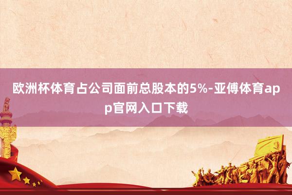 欧洲杯体育占公司面前总股本的5%-亚傅体育app官网入口下载