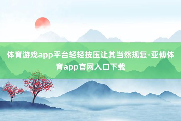 体育游戏app平台轻轻按压让其当然规复-亚傅体育app官网入口下载