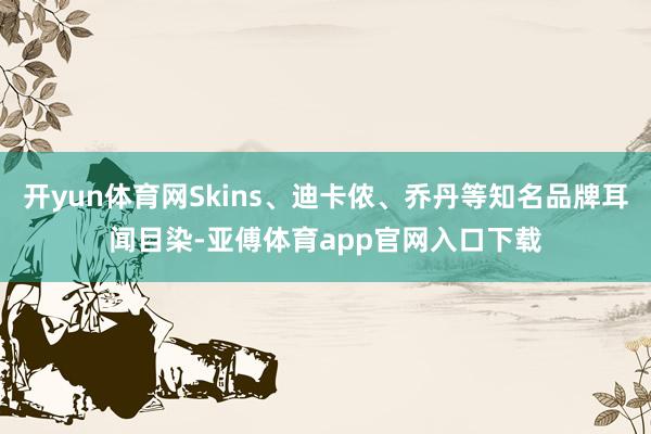 开yun体育网Skins、迪卡侬、乔丹等知名品牌耳闻目染-亚傅体育app官网入口下载