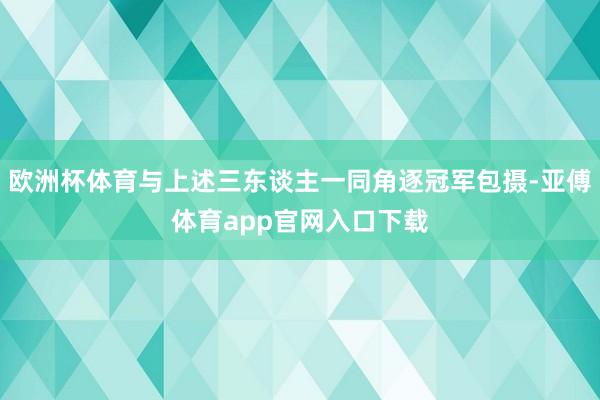 欧洲杯体育与上述三东谈主一同角逐冠军包摄-亚傅体育app官网入口下载