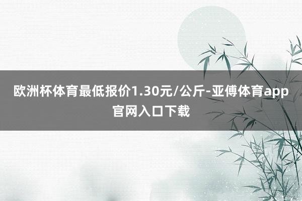 欧洲杯体育最低报价1.30元/公斤-亚傅体育app官网入口下载