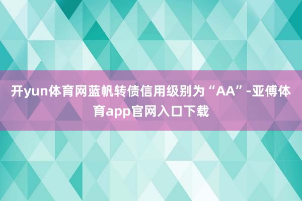 开yun体育网蓝帆转债信用级别为“AA”-亚傅体育app官网入口下载