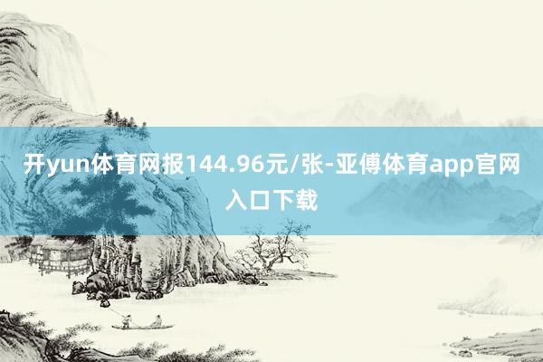 开yun体育网报144.96元/张-亚傅体育app官网入口下载