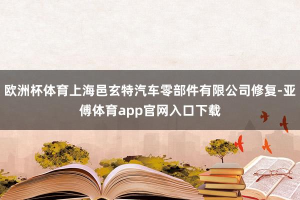 欧洲杯体育上海邑玄特汽车零部件有限公司修复-亚傅体育app官网入口下载