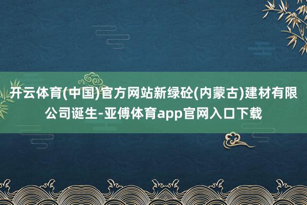 开云体育(中国)官方网站新绿砼(内蒙古)建材有限公司诞生-亚傅体育app官网入口下载