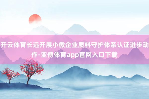 开云体育长远开展小微企业质料守护体系认证进步动作-亚傅体育app官网入口下载