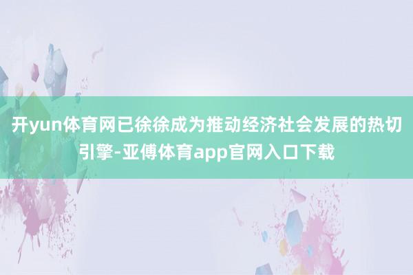 开yun体育网已徐徐成为推动经济社会发展的热切引擎-亚傅体育app官网入口下载