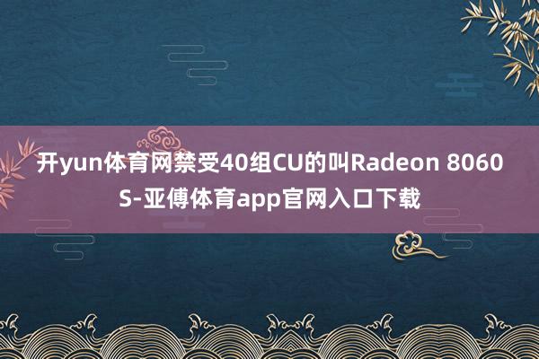 开yun体育网禁受40组CU的叫Radeon 8060S-亚傅体育app官网入口下载