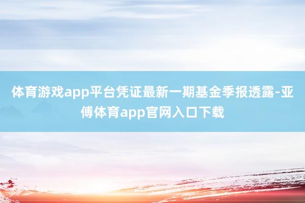 体育游戏app平台凭证最新一期基金季报透露-亚傅体育app官网入口下载