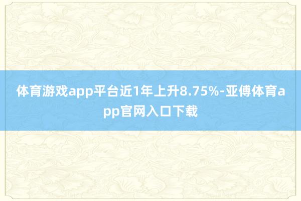 体育游戏app平台近1年上升8.75%-亚傅体育app官网入口下载