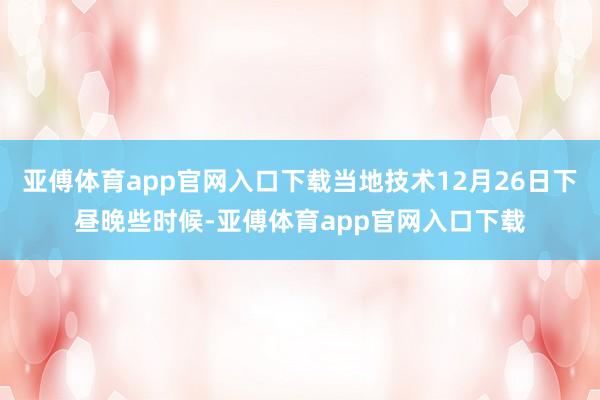 亚傅体育app官网入口下载当地技术12月26日下昼晚些时候-亚傅体育app官网入口下载