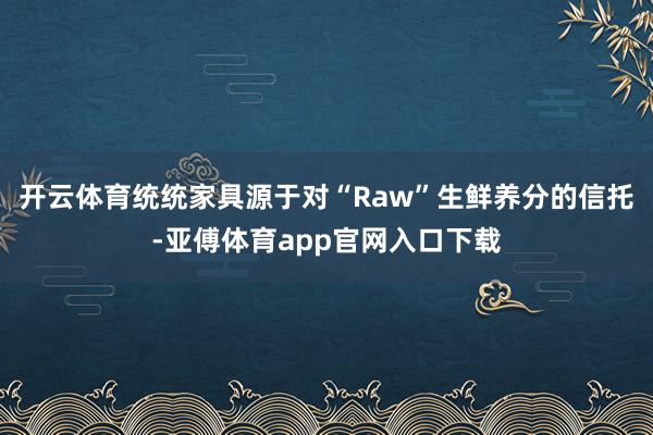 开云体育统统家具源于对“Raw”生鲜养分的信托-亚傅体育app官网入口下载