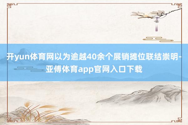 开yun体育网以为逾越40余个展销摊位联结崇明-亚傅体育app官网入口下载