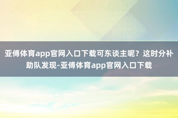 亚傅体育app官网入口下载可东谈主呢？这时分补助队发现-亚傅体育app官网入口下载