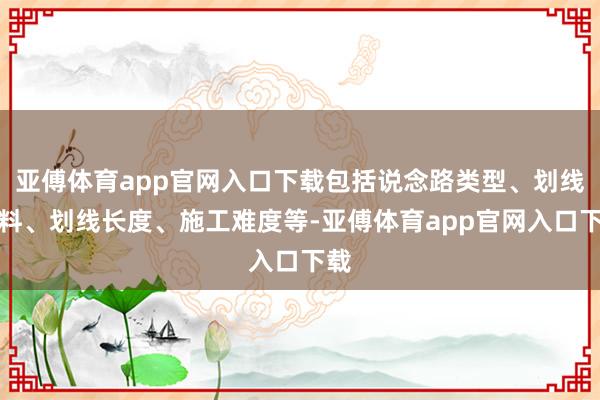 亚傅体育app官网入口下载包括说念路类型、划线材料、划线长度、施工难度等-亚傅体育app官网入口下载