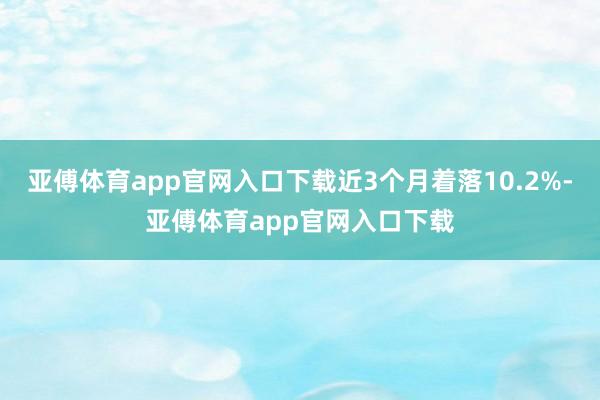 亚傅体育app官网入口下载近3个月着落10.2%-亚傅体育app官网入口下载