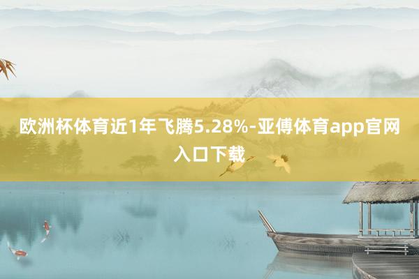 欧洲杯体育近1年飞腾5.28%-亚傅体育app官网入口下载