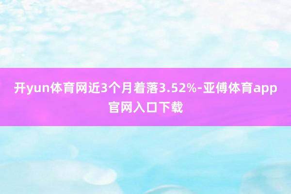 开yun体育网近3个月着落3.52%-亚傅体育app官网入口下载