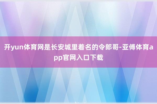 开yun体育网是长安城里着名的令郎哥-亚傅体育app官网入口下载