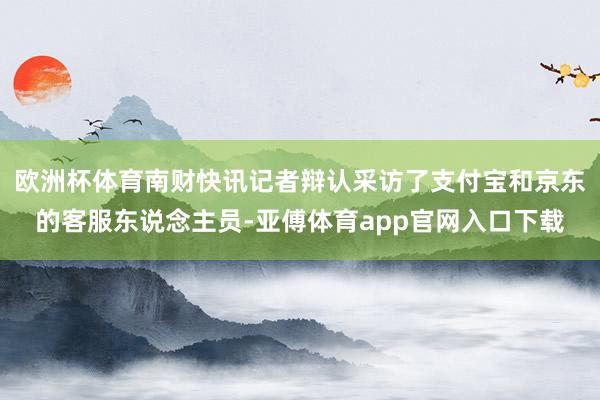 欧洲杯体育南财快讯记者辩认采访了支付宝和京东的客服东说念主员-亚傅体育app官网入口下载