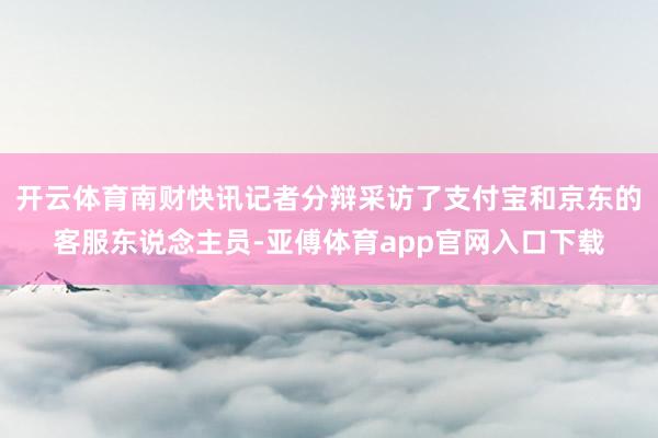 开云体育南财快讯记者分辩采访了支付宝和京东的客服东说念主员-亚傅体育app官网入口下载