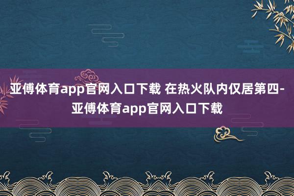 亚傅体育app官网入口下载 在热火队内仅居第四-亚傅体育app官网入口下载