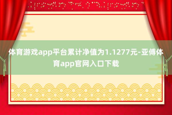 体育游戏app平台累计净值为1.1277元-亚傅体育app官网入口下载