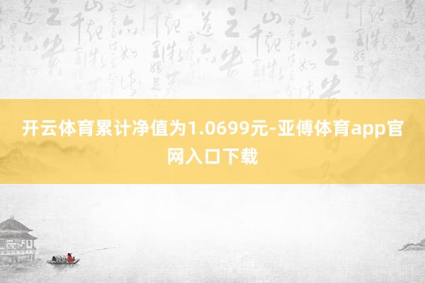 开云体育累计净值为1.0699元-亚傅体育app官网入口下载