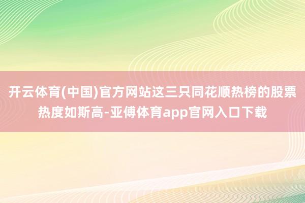 开云体育(中国)官方网站这三只同花顺热榜的股票热度如斯高-亚傅体育app官网入口下载