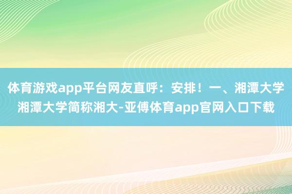 体育游戏app平台网友直呼：安排！一、湘潭大学湘潭大学简称湘大-亚傅体育app官网入口下载