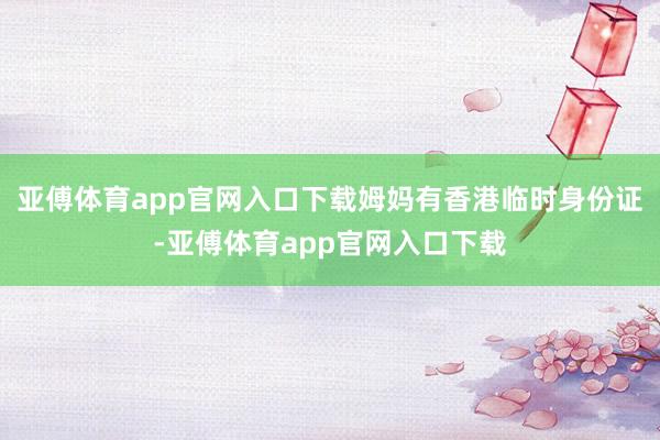 亚傅体育app官网入口下载姆妈有香港临时身份证-亚傅体育app官网入口下载