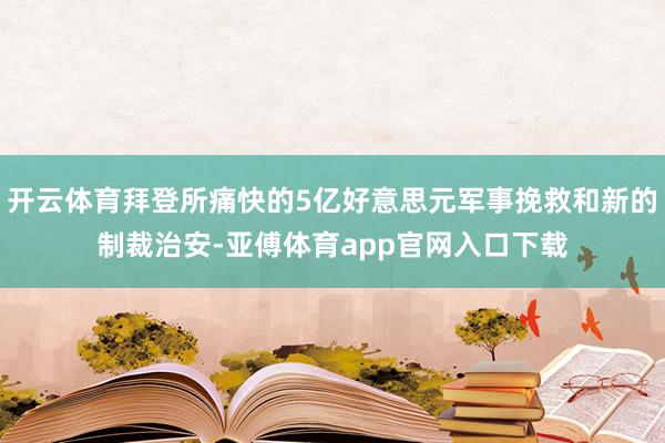 开云体育拜登所痛快的5亿好意思元军事挽救和新的制裁治安-亚傅体育app官网入口下载