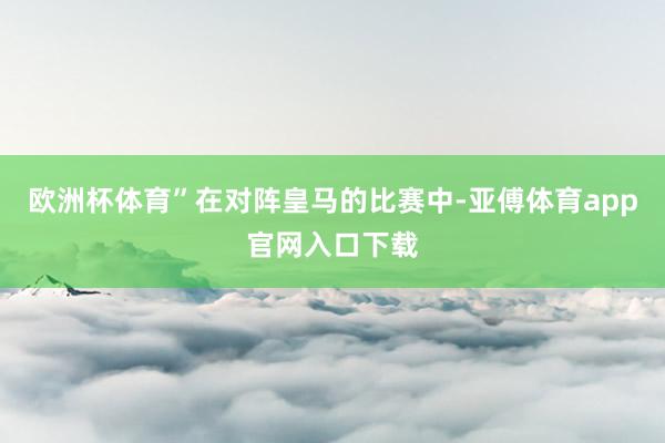 欧洲杯体育”在对阵皇马的比赛中-亚傅体育app官网入口下载