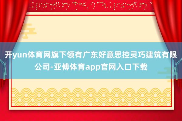 开yun体育网旗下领有广东好意思控灵巧建筑有限公司-亚傅体育app官网入口下载