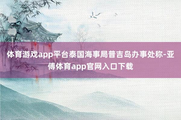 体育游戏app平台泰国海事局普吉岛办事处称-亚傅体育app官网入口下载