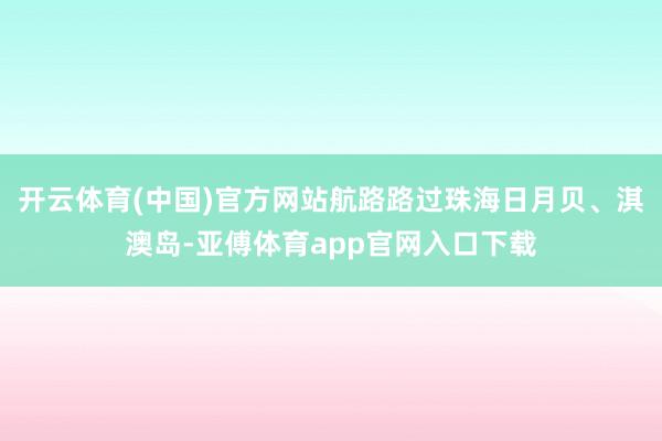 开云体育(中国)官方网站航路路过珠海日月贝、淇澳岛-亚傅体育app官网入口下载