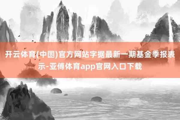 开云体育(中国)官方网站字据最新一期基金季报表示-亚傅体育app官网入口下载