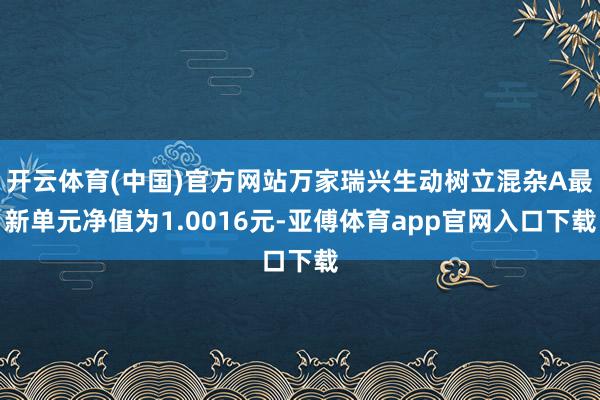 开云体育(中国)官方网站万家瑞兴生动树立混杂A最新单元净值为1.0016元-亚傅体育app官网入口下载