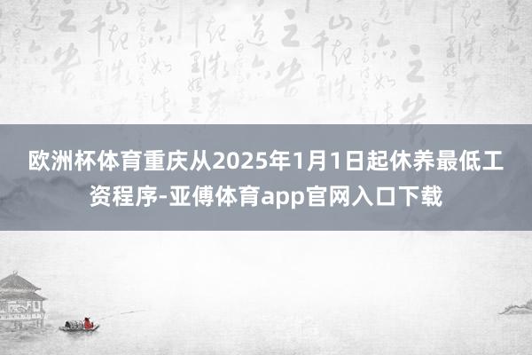 欧洲杯体育　　重庆从2025年1月1日起休养最低工资程序-亚傅体育app官网入口下载