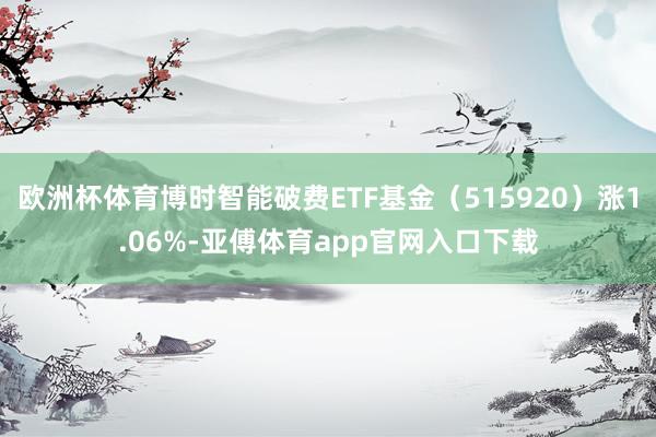 欧洲杯体育博时智能破费ETF基金（515920）涨1.06%-亚傅体育app官网入口下载