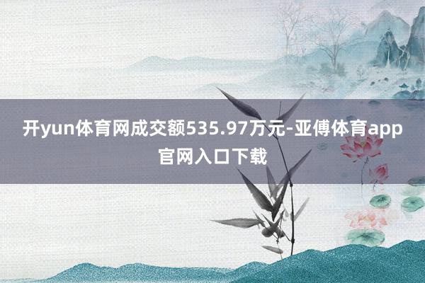 开yun体育网成交额535.97万元-亚傅体育app官网入口下载