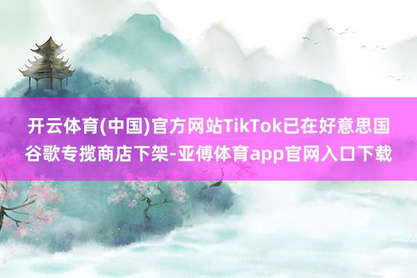 开云体育(中国)官方网站TikTok已在好意思国谷歌专揽商店下架-亚傅体育app官网入口下载