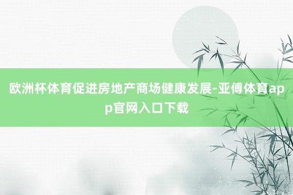 欧洲杯体育促进房地产商场健康发展-亚傅体育app官网入口下载