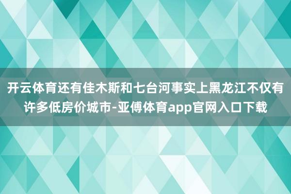 开云体育还有佳木斯和七台河事实上黑龙江不仅有许多低房价城市-亚傅体育app官网入口下载