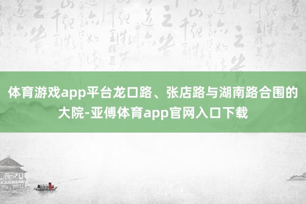 体育游戏app平台龙口路、张店路与湖南路合围的大院-亚傅体育app官网入口下载