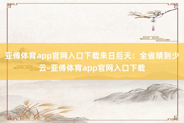 亚傅体育app官网入口下载来日后天：全省晴到少云-亚傅体育app官网入口下载