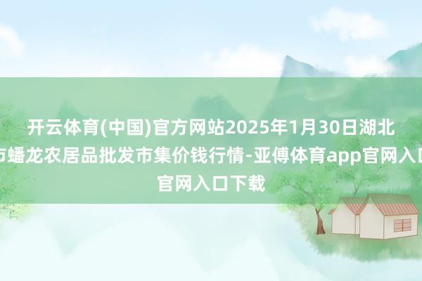 开云体育(中国)官方网站2025年1月30日湖北鄂州市蟠龙农居品批发市集价钱行情-亚傅体育app官网入口下载