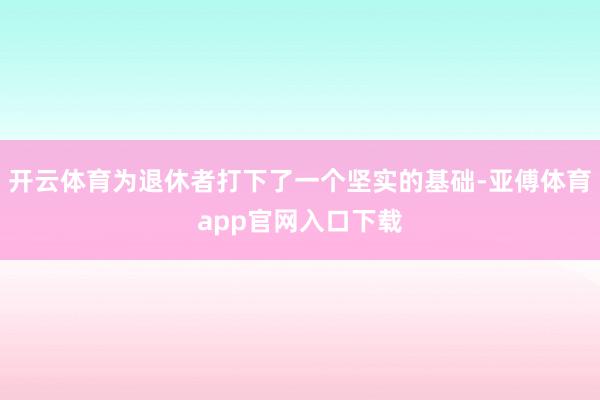 开云体育为退休者打下了一个坚实的基础-亚傅体育app官网入口下载