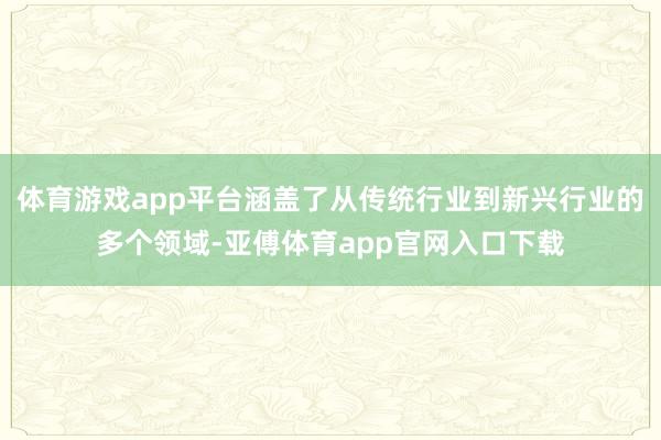 体育游戏app平台涵盖了从传统行业到新兴行业的多个领域-亚傅体育app官网入口下载